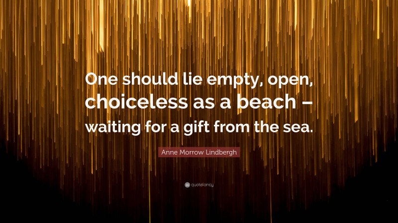 Anne Morrow Lindbergh Quote: “One should lie empty, open, choiceless as a beach – waiting for a gift from the sea.”