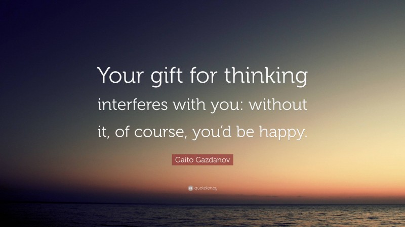 Gaito Gazdanov Quote: “Your gift for thinking interferes with you: without it, of course, you’d be happy.”