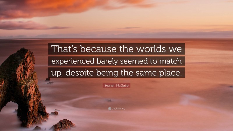 Seanan McGuire Quote: “That’s because the worlds we experienced barely seemed to match up, despite being the same place.”