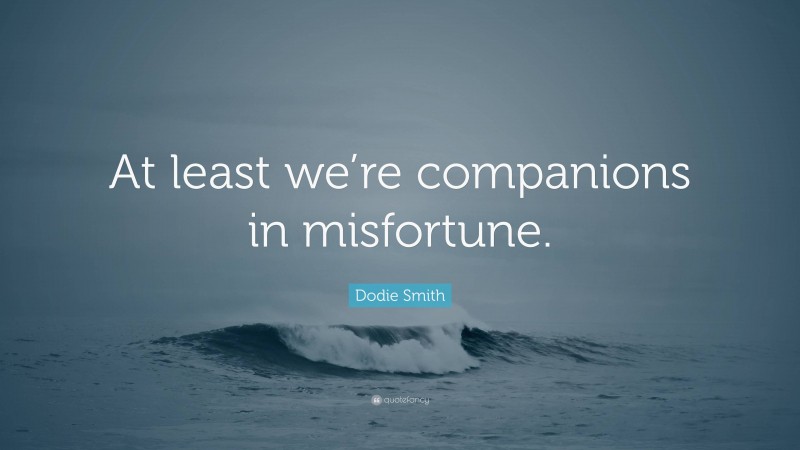 Dodie Smith Quote: “At least we’re companions in misfortune.”