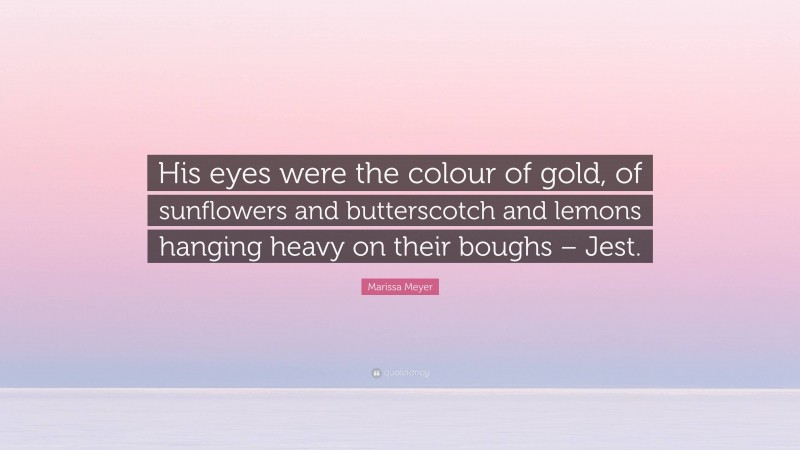Marissa Meyer Quote: “His eyes were the colour of gold, of sunflowers and butterscotch and lemons hanging heavy on their boughs – Jest.”