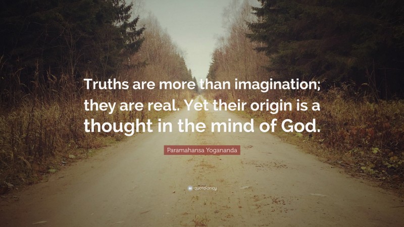 Paramahansa Yogananda Quote: “Truths are more than imagination; they are real. Yet their origin is a thought in the mind of God.”