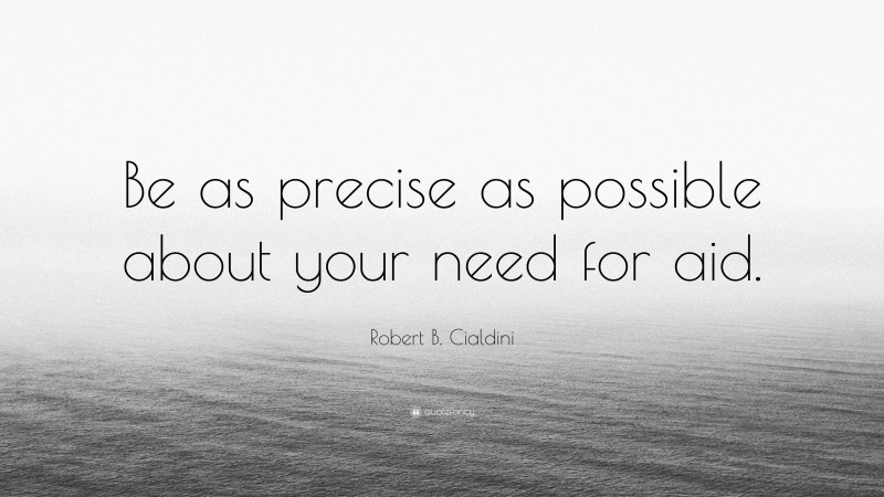 Robert B. Cialdini Quote: “Be as precise as possible about your need for aid.”