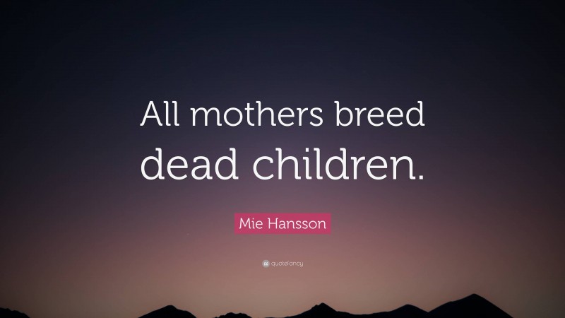 Mie Hansson Quote: “All mothers breed dead children.”