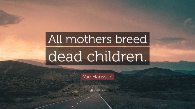 Mie Hansson Quote: “All mothers breed dead children.”