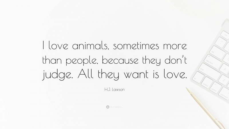 H.J. Lawson Quote: “I love animals, sometimes more than people, because they don’t judge. All they want is love.”