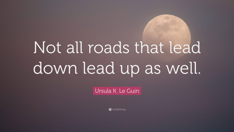 Ursula K. Le Guin Quote: “Not all roads that lead down lead up as well.”