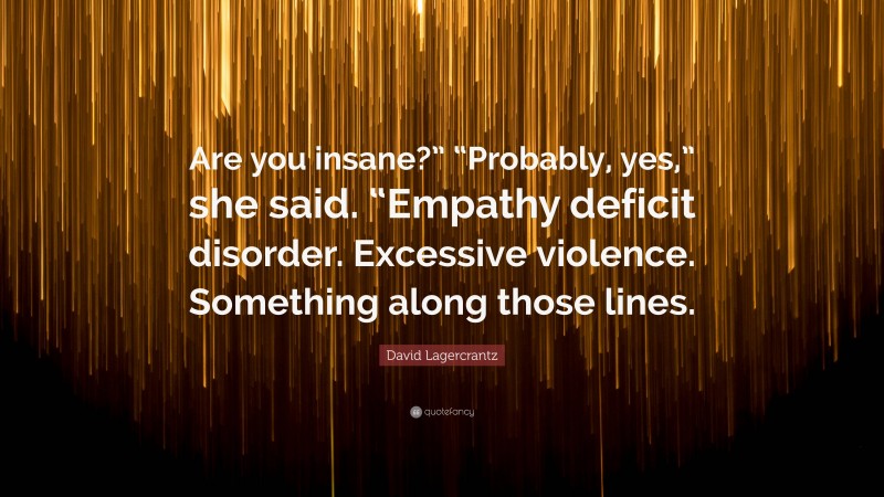David Lagercrantz Quote: “Are you insane?” “Probably, yes,” she said. “Empathy deficit disorder. Excessive violence. Something along those lines.”