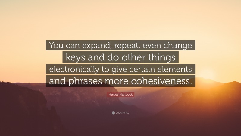 Herbie Hancock Quote: “You can expand, repeat, even change keys and do other things electronically to give certain elements and phrases more cohesiveness.”