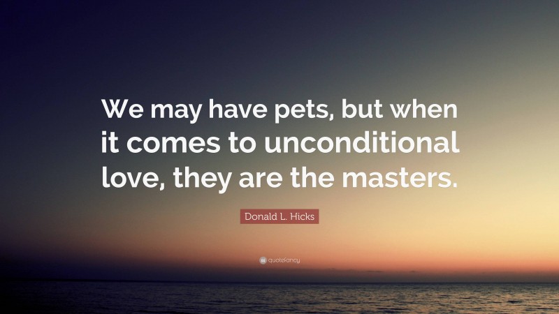 Donald L. Hicks Quote: “We may have pets, but when it comes to unconditional love, they are the masters.”