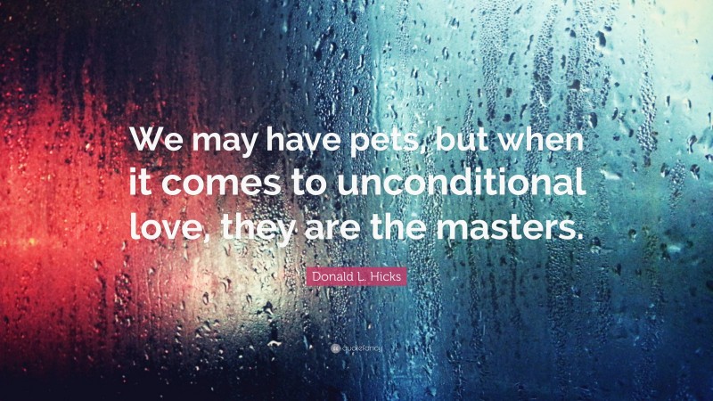 Donald L. Hicks Quote: “We may have pets, but when it comes to unconditional love, they are the masters.”