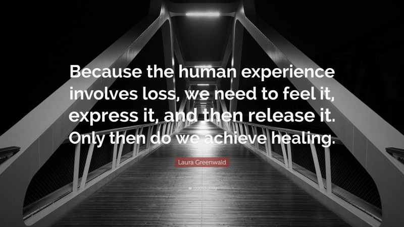 Laura Greenwald Quote: “Because the human experience involves loss, we need to feel it, express it, and then release it. Only then do we achieve healing.”