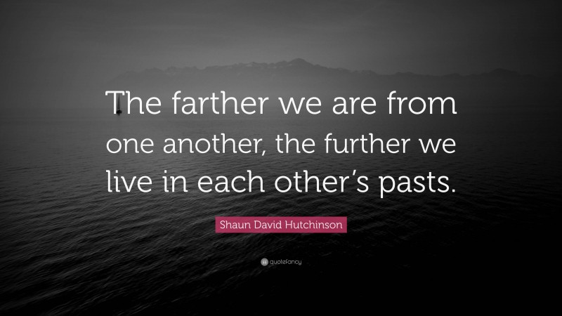 Shaun David Hutchinson Quote: “The farther we are from one another, the further we live in each other’s pasts.”