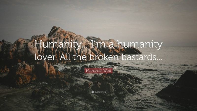 Nathanael West Quote: “Humanity... I’m a humanity lover. All the broken bastards...”
