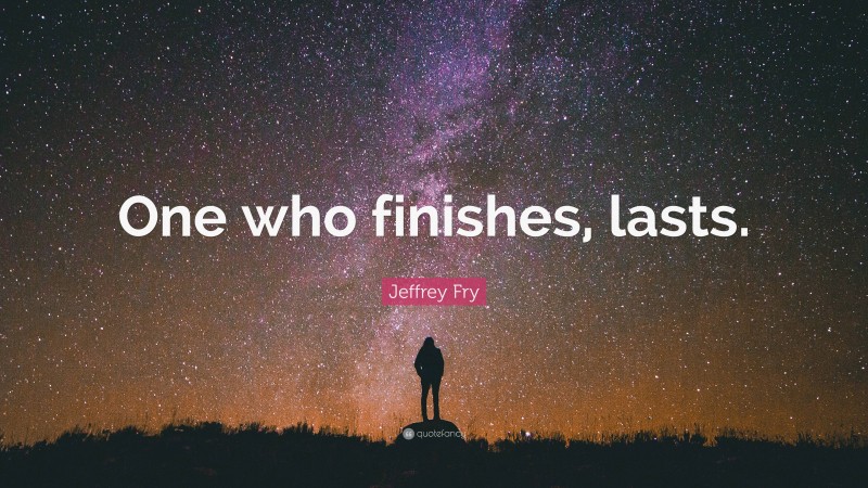 Jeffrey Fry Quote: “One who finishes, lasts.”