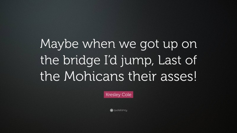 Kresley Cole Quote: “Maybe when we got up on the bridge I’d jump, Last of the Mohicans their asses!”