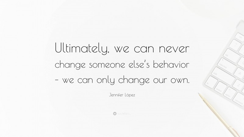 Jennifer López Quote: “Ultimately, we can never change someone else’s behavior – we can only change our own.”