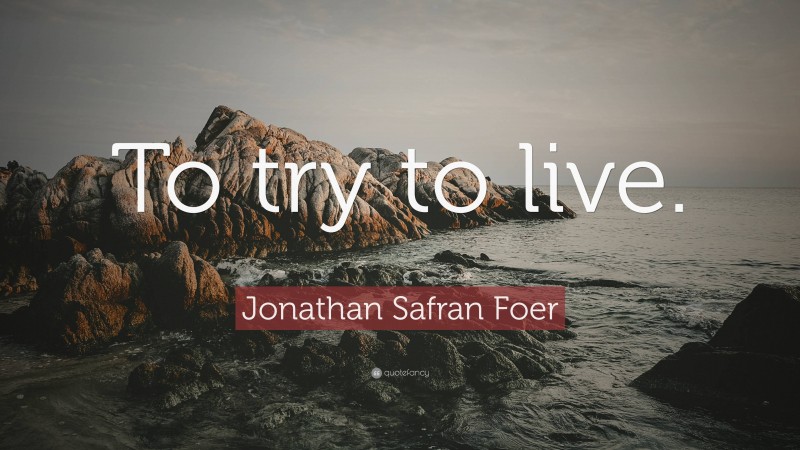 Jonathan Safran Foer Quote: “To try to live.”