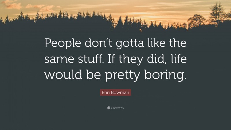 Erin Bowman Quote: “People don’t gotta like the same stuff. If they did, life would be pretty boring.”