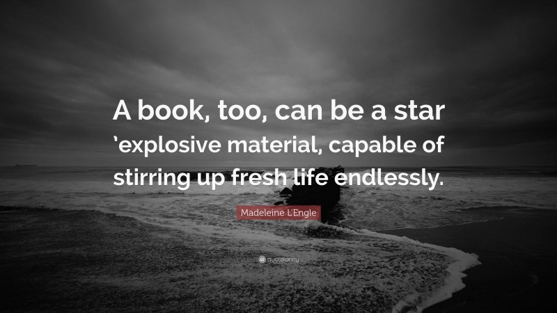 Madeleine L'Engle Quote: “A book, too, can be a star ’explosive material, capable of stirring up fresh life endlessly.”