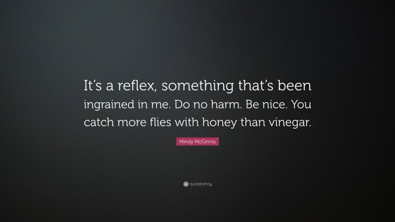 Mindy McGinnis Quote: “It’s a reflex, something that’s been ingrained in me. Do no harm. Be nice. You catch more flies with honey than vinegar.”