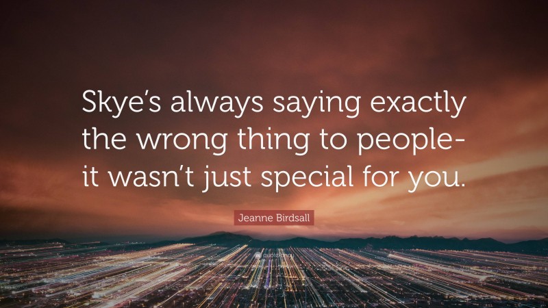 Jeanne Birdsall Quote: “Skye’s always saying exactly the wrong thing to people-it wasn’t just special for you.”