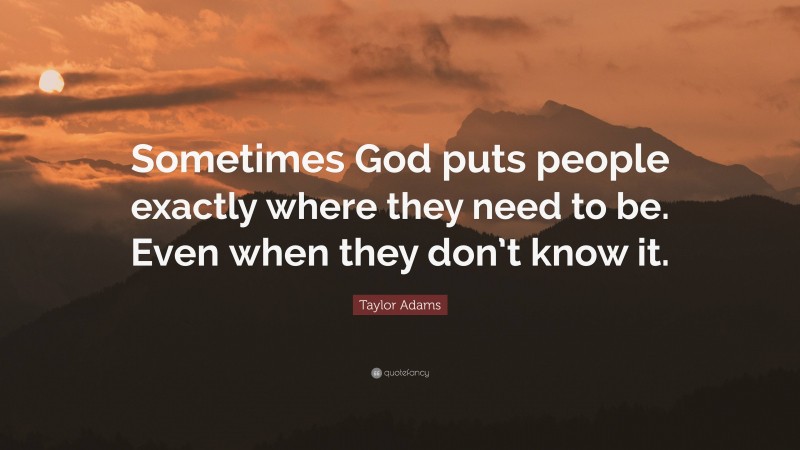 Taylor Adams Quote: “Sometimes God puts people exactly where they need to be. Even when they don’t know it.”