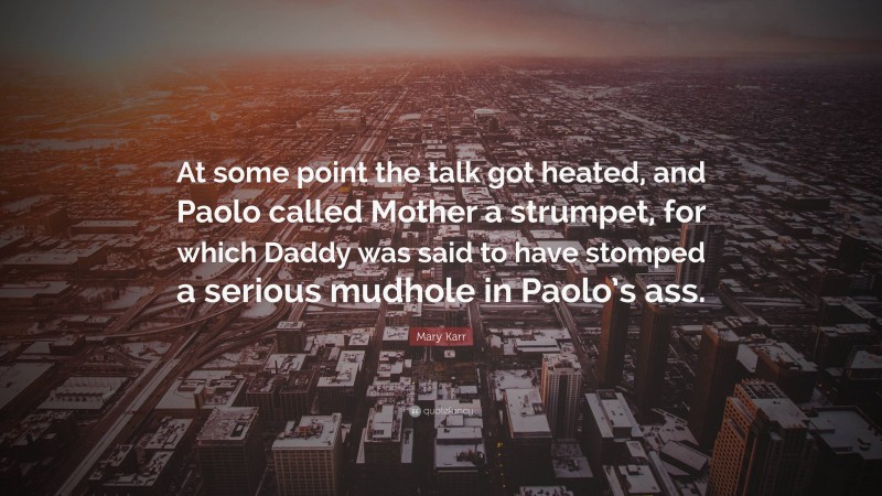 Mary Karr Quote: “At some point the talk got heated, and Paolo called Mother a strumpet, for which Daddy was said to have stomped a serious mudhole in Paolo’s ass.”