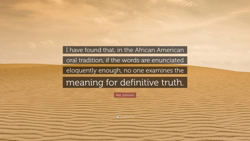 Mat Johnson Quote: “I have found that, in the African American oral tradition, if the words are enunciated eloquently enough, no one examines the meaning for definitive truth.”