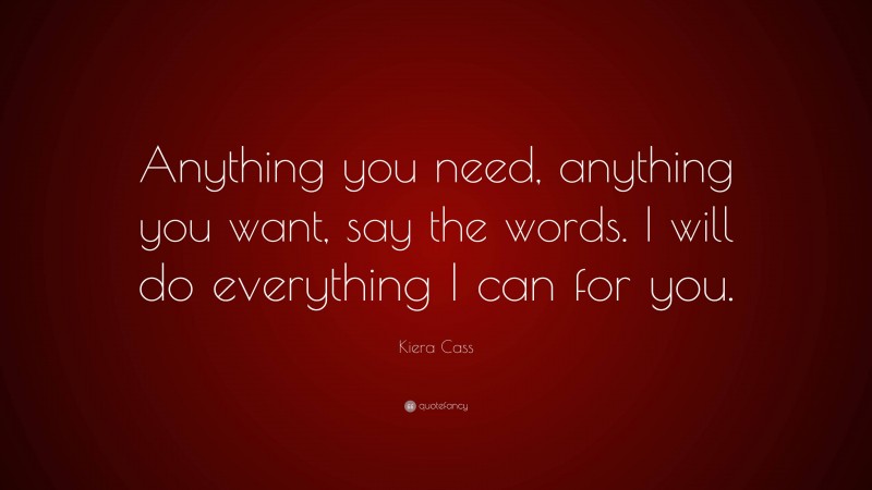 Kiera Cass Quote: “Anything you need, anything you want, say the words. I will do everything I can for you.”
