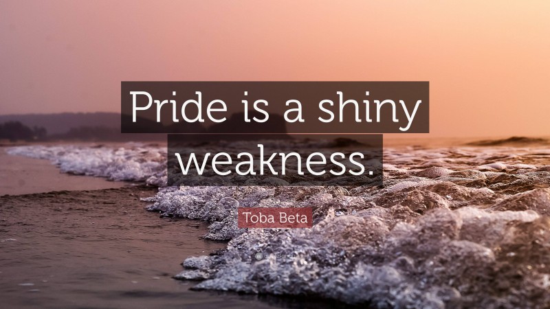 Toba Beta Quote: “Pride is a shiny weakness.”
