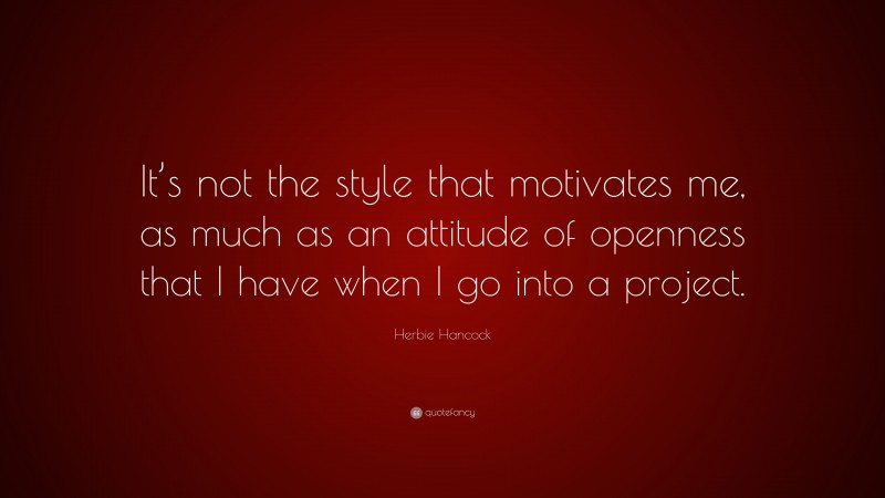 Herbie Hancock Quote: “It’s not the style that motivates me, as much as an attitude of openness that I have when I go into a project.”