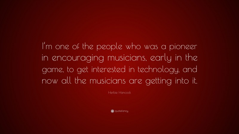 Herbie Hancock Quote: “I’m one of the people who was a pioneer in encouraging musicians, early in the game, to get interested in technology, and now all the musicians are getting into it.”