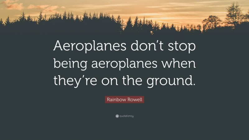 Rainbow Rowell Quote: “Aeroplanes don’t stop being aeroplanes when they’re on the ground.”