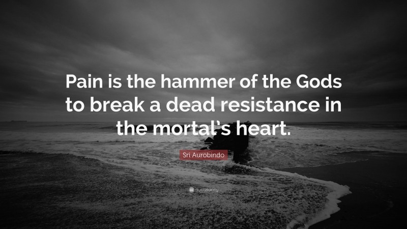 Sri Aurobindo Quote: “Pain is the hammer of the Gods to break a dead resistance in the mortal’s heart.”