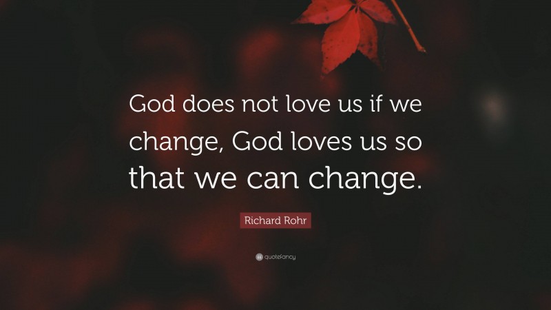 Richard Rohr Quote: “God does not love us if we change, God loves us so that we can change.”
