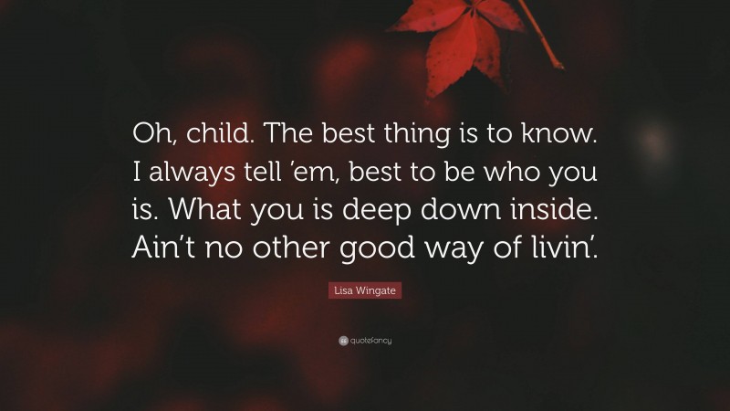 Lisa Wingate Quote: “Oh, child. The best thing is to know. I always tell ’em, best to be who you is. What you is deep down inside. Ain’t no other good way of livin’.”