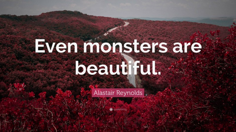 Alastair Reynolds Quote: “Even monsters are beautiful.”