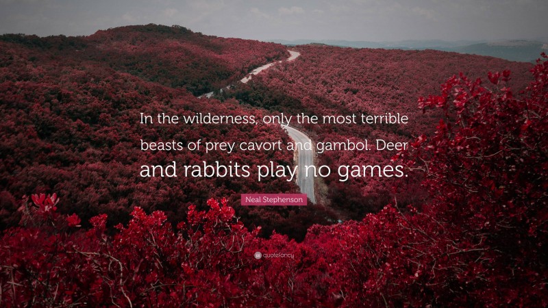 Neal Stephenson Quote: “In the wilderness, only the most terrible beasts of prey cavort and gambol. Deer and rabbits play no games.”