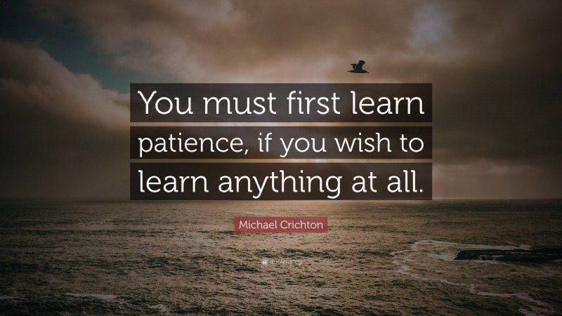 Michael Crichton Quote: “You must first learn patience, if you wish to learn anything at all.”