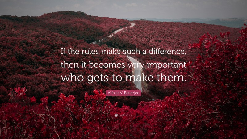 Abhijit V. Banerjee Quote: “If the rules make such a difference, then it becomes very important who gets to make them.”