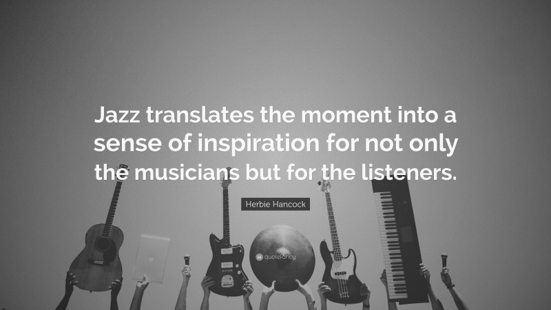 Herbie Hancock Quote: “Jazz translates the moment into a sense of inspiration for not only the musicians but for the listeners.”