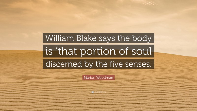 Marion Woodman Quote: “William Blake says the body is ’that portion of soul discerned by the five senses.”