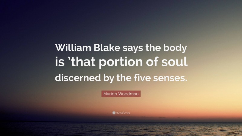 Marion Woodman Quote: “William Blake says the body is ’that portion of soul discerned by the five senses.”