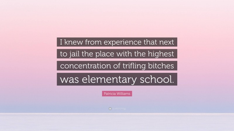 Patricia Williams Quote: “I knew from experience that next to jail the place with the highest concentration of trifling bitches was elementary school.”