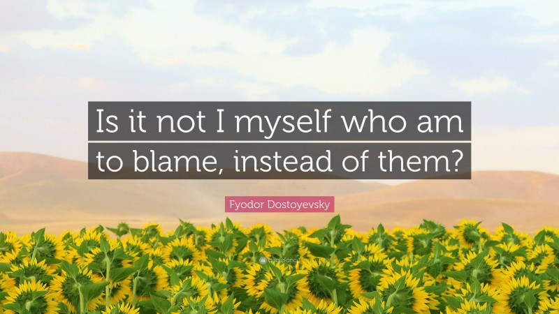 Fyodor Dostoyevsky Quote: “Is it not I myself who am to blame, instead of them?”