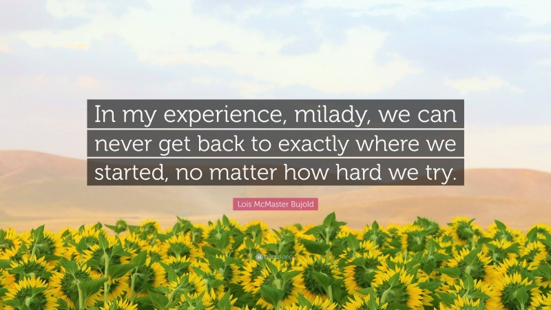 Lois McMaster Bujold Quote: “In my experience, milady, we can never get back to exactly where we started, no matter how hard we try.”