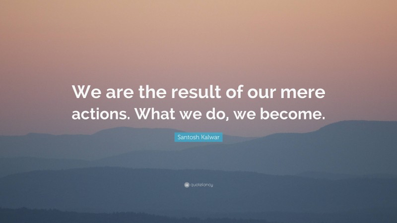 Santosh Kalwar Quote: “We are the result of our mere actions. What we do, we become.”