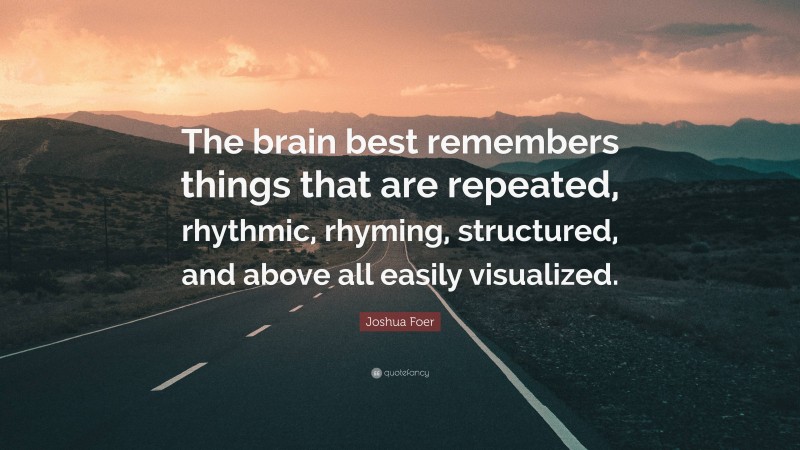 Joshua Foer Quote: “The brain best remembers things that are repeated, rhythmic, rhyming, structured, and above all easily visualized.”