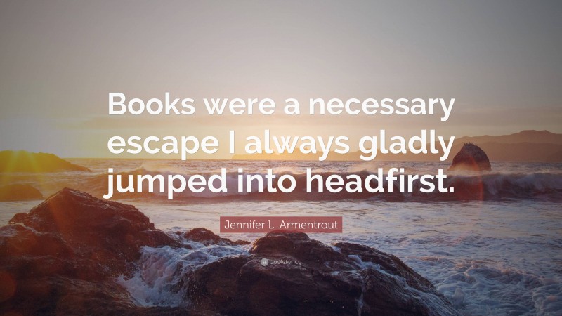 Jennifer L. Armentrout Quote: “Books were a necessary escape I always gladly jumped into headfirst.”